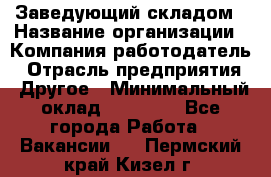 Заведующий складом › Название организации ­ Компания-работодатель › Отрасль предприятия ­ Другое › Минимальный оклад ­ 15 000 - Все города Работа » Вакансии   . Пермский край,Кизел г.